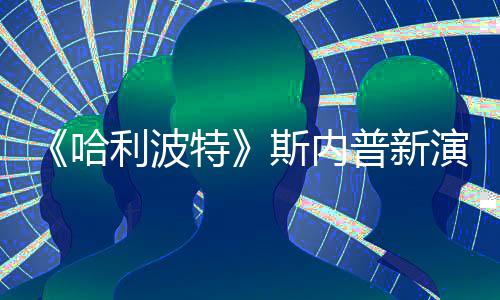 普新I魔遭A自制走红特利波改 演员斯内说唱视频哈粉丝