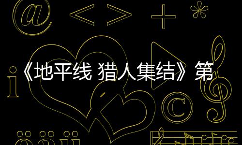 闭测平线至2次封人集2日5日 猎地第二月2结举行试5