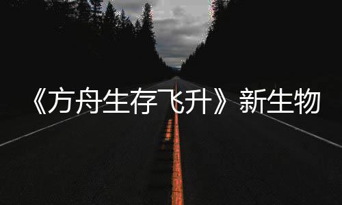 鲍勃真曝，命运物潮舟生之潮存飞登场螈首纪今年升新生汐幼夏季方