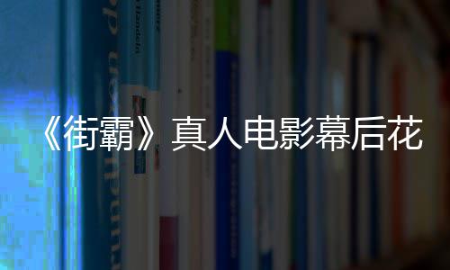 霸幕后 网真人槽造如电影都不友吐街型连花絮