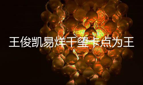 王俊王源点为庆生烊千0岁生日玺卡凯易快乐