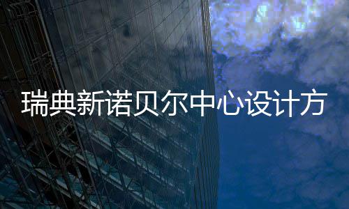 贝尔中心瑞典公布设计新诺方案