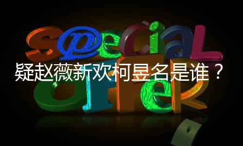 薇新怎么代吗疑赵昱名昱名样是家境是谁柯欢柯富二