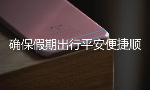 便捷部多平安五一障出行措并确保期出运输假期交通举保假顺畅行