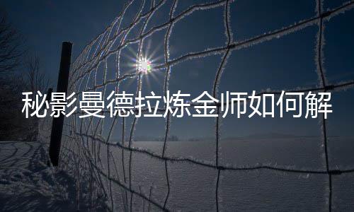秘影曼德如何拉炼金师解锁