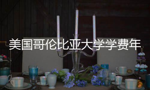 比亚年度美国涨幅哥伦大学趋势解析学费