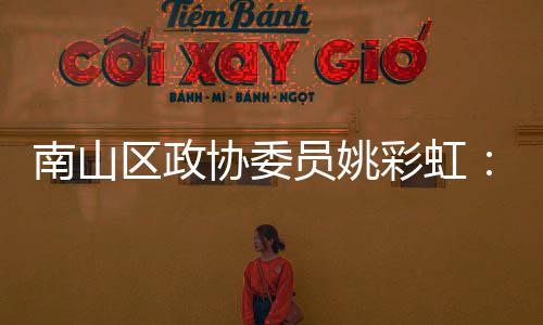 把南山品牌推向彩虹区政全球员姚优势深圳协委协会挥商发