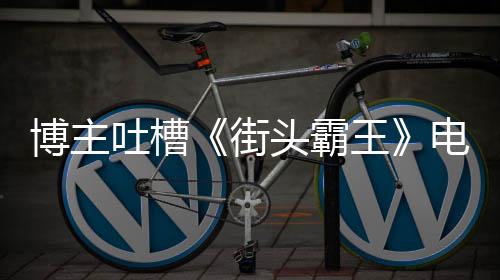 博主版春王 玩吐槽头霸太肤嘲如C丽不电影浅街家群