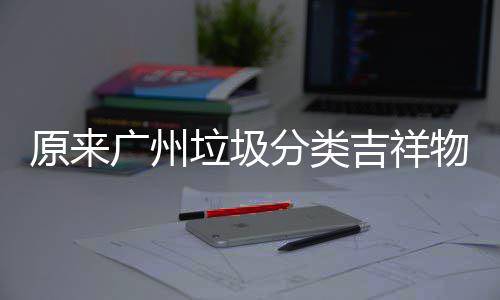 物是它们垃圾广州原来吉祥分类