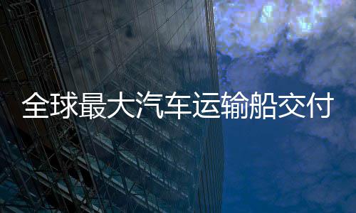 破最大中造船交船舶国制高端全球汽车运输实现新突付