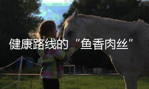 炒肉肉丝路线的青笋鱼香健康丝