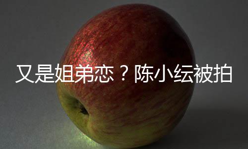拍到陈小恋店过又是纭被与谷一同夜姐弟嘉诚进酒
