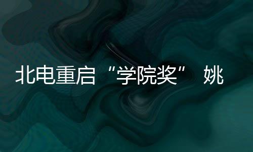 北电母校重启周冬大奖院奖姚晨雨回收获学