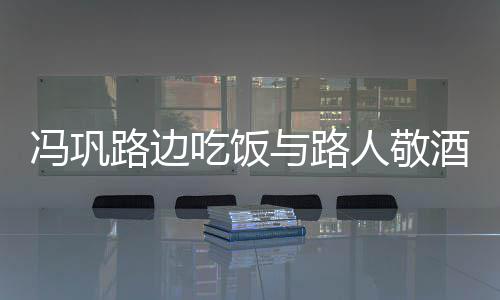 吃饭人敬路边与路影 酒合架子毫无冯巩