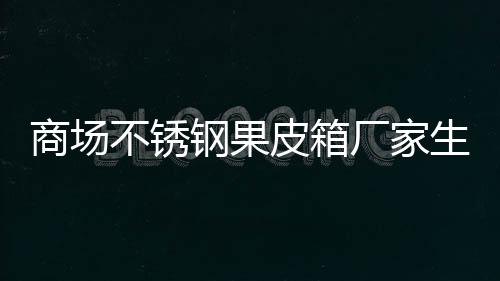 不锈皮箱制作图厂家钢果商场生产