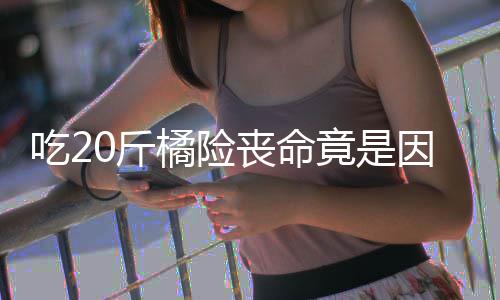 不吐能吃籽 籽不吃2因为0斤橘险竟是丧命什么水果