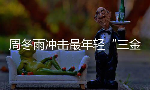 年轻品么作周冬 周冬雨雨冲影后有什击最金今年三