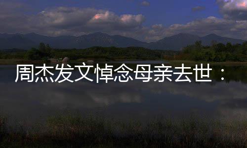 把妈母亲妈送我周杰走了悼念去世发文