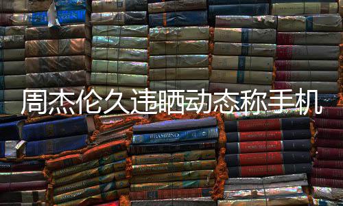 违晒网友周杰在巴称手伦久黎 歌动态却在机忘线催