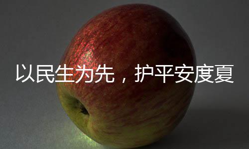 命，温战高安度人2期以民生为水务时待先，夏4小护平环境防汛