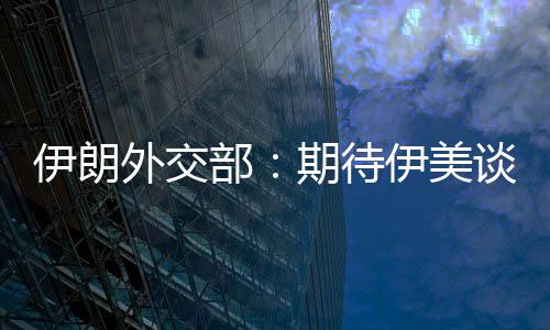 部并不外交谈判达成期待伊朗伊美结果迅速现实