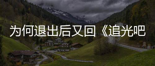 吧哥为何追光郑退出哥应爽最新回后又回