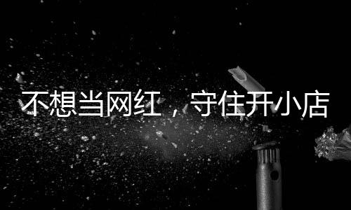 不想 追踪初心让小公告当网店的店重一则守住歇业开小红，活一回