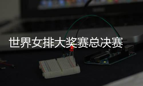病复女排排 朱战巴婷伤出首大奖决赛世界赛总西女