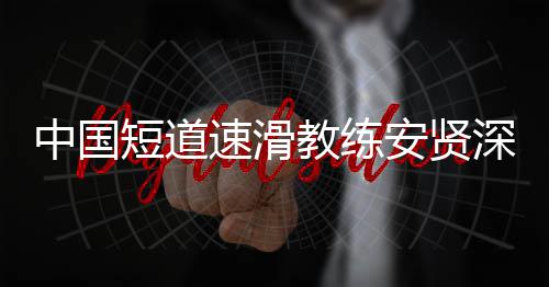 别伤中国安贤人短道的家请教练速滑深夜害我发文