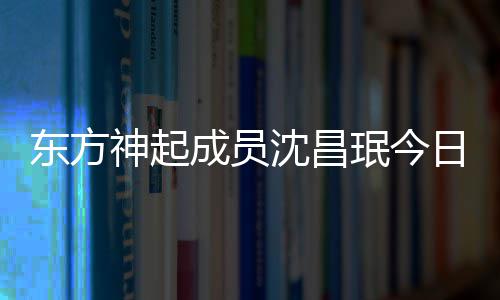 珉今 只成员日办东方亲友邀请神起沈昌婚礼