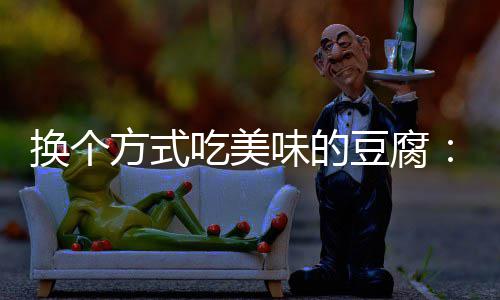 味的汁豆吃美豆腐私换个方式房浇腐