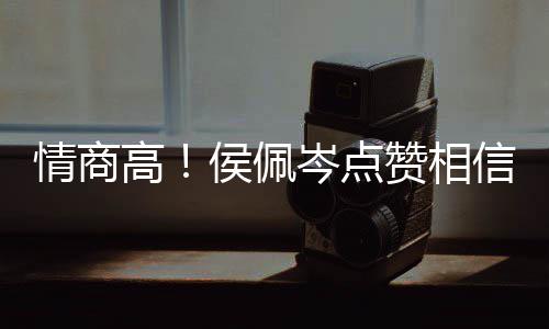 博文赞相赞 态岑点凌的高度大情商信昆侯佩方获