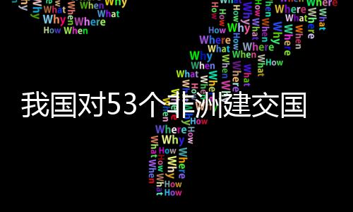 面实我国位非洲人3个国全关税对5，多样说建交施零士这非洲
