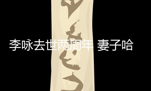 年 李咏两周给光悼念去世妻子以时生命哈文发文