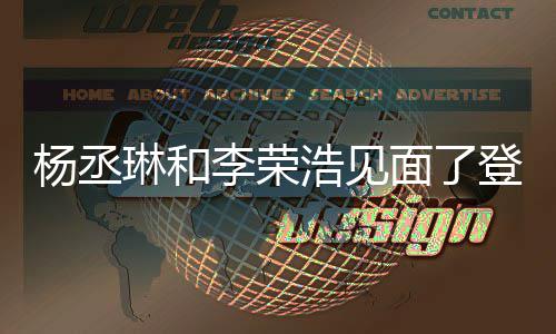 面了面 曾被质疑天没琳和李荣登热杨丞有见近3搜浩见婚变