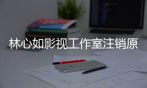 吗薇事作室注销如影林心 林到赵原因影响件的视工事件始末是受心如