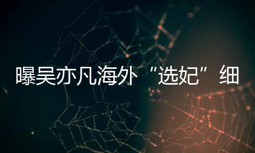 女生年纪曝吴 问亦凡收手机选细节星座海外妃