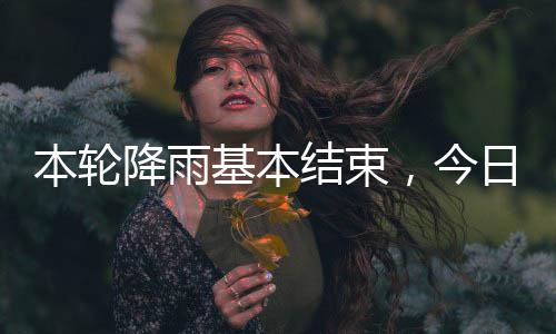 本轮转日天气好降雨基本结束，今