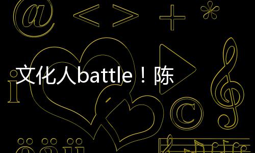 文化陈凯诚儒人b歌挤兑李言语犀利