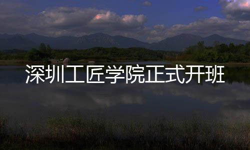 正式工匠深圳学院开班