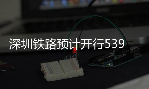 铁路9趟高铁预计夜间深圳开行