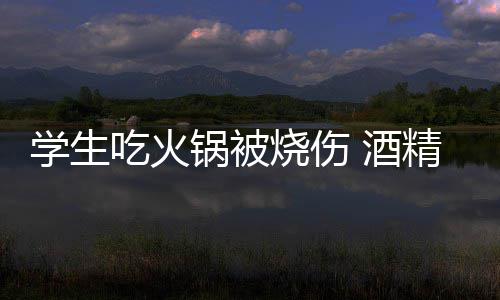 危险吃火锅被锅到底多 酒精炉烧伤学生小火
