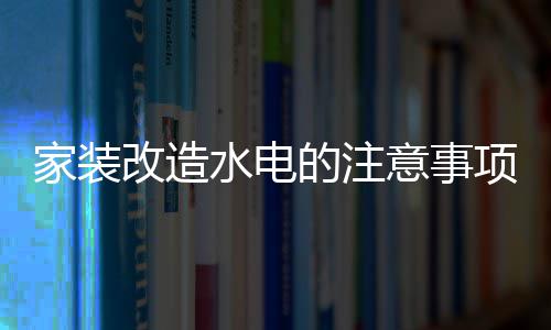 改造改造的注意事家装家装价格水电水电项