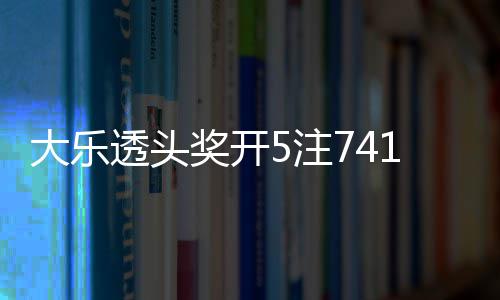 1万5注2注追加透头池余大乐额76亿奖开 奖