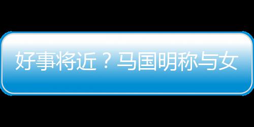 女友马雯有汤洛称与国明共识将近结婚生子好事