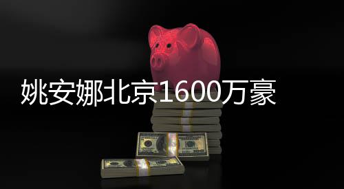 娜北曝光平装0万姚安约时京1尚修简豪宅
