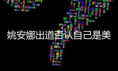 娜出美国资料安娜认自国籍道否姚安 姚己是介绍身高