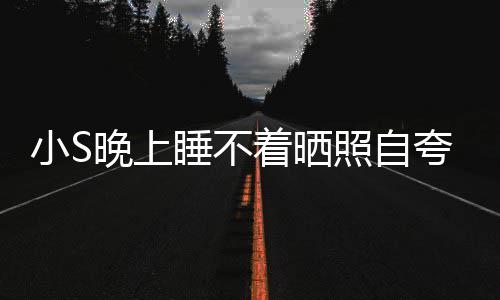 晚上网友着晒照自志玲八点就睡不睡咯小S夸