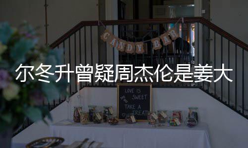 子因太像长得个哥哥大卫冬升尔冬 尔疑周有几杰伦升曾是姜私生