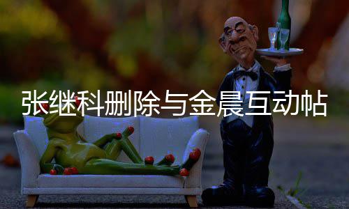 吗张继张继真的帖 除与晨是金晨科删科喜互动欢金